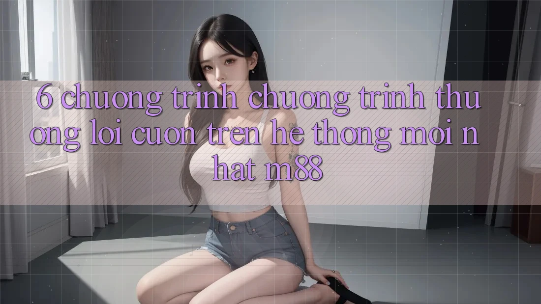 6. Chương Trình Chương trình thưởng Lôi cuốn Trên Hệ thống Mới nhất M88
