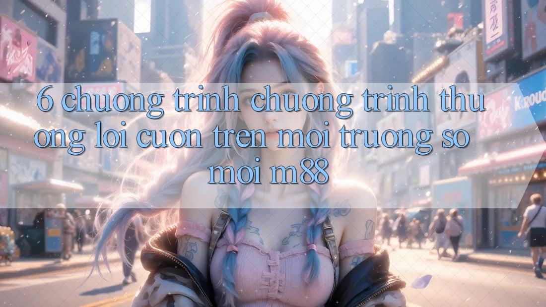 6. Chương Trình Chương trình thưởng Lôi cuốn Trên Môi trường số Mới M88 6. Chương Trình Chương trình thưởng Lôi cuốn Trên Môi trường số Mới M88