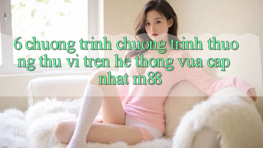 6. Chương Trình Chương trình thưởng Thú vị Trên Hệ thống Vừa cập nhật M88 6. Chương Trình Chương trình thưởng Thú vị Trên Hệ thống Vừa cập nhật M88