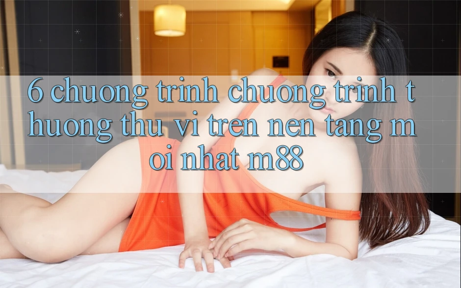 6. Chương Trình Chương trình thưởng Thú vị Trên Nền Tảng Mới nhất M88