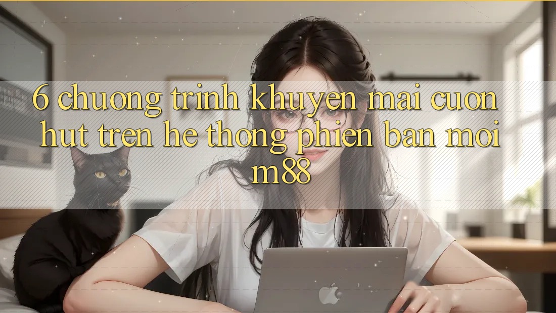 6. Chương Trình Khuyến Mãi Cuốn hút Trên Hệ thống Phiên bản mới M88