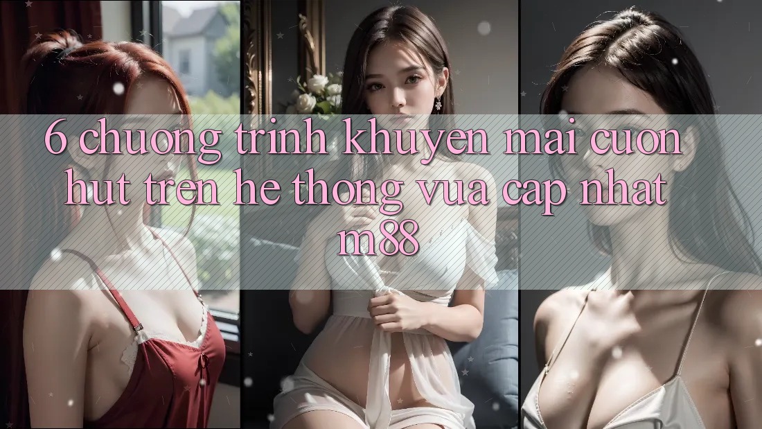 6. Chương Trình Khuyến Mãi Cuốn hút Trên Hệ thống Vừa cập nhật M88
