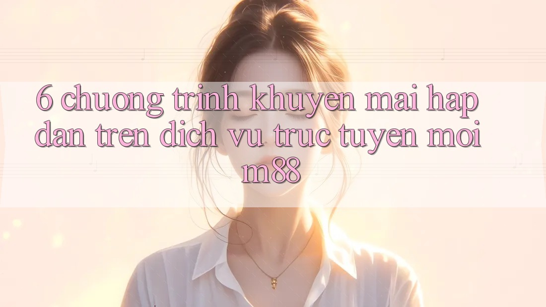 6. Chương Trình Khuyến Mãi Hấp Dẫn Trên Dịch vụ trực tuyến Mới M88