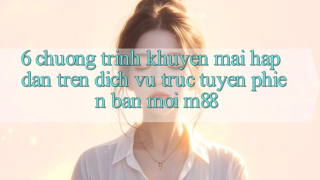 6. Chương Trình Khuyến Mãi Hấp Dẫn Trên Dịch vụ trực tuyến Phiên bản mới M88