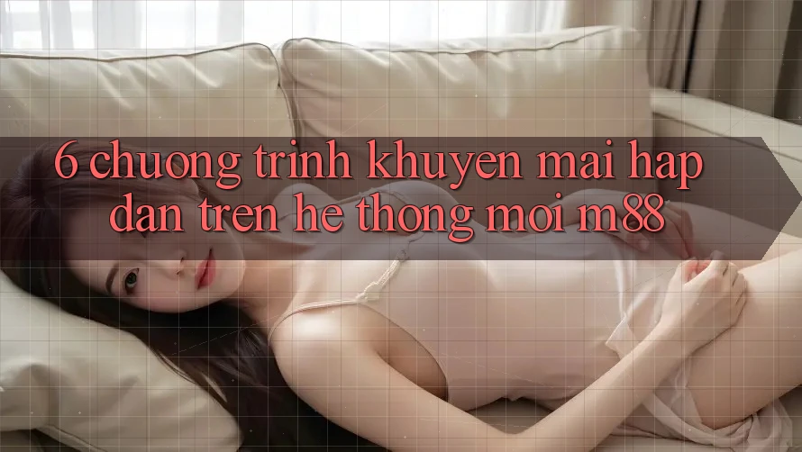 6. Chương Trình Khuyến Mãi Hấp Dẫn Trên Hệ thống Mới M88 6. Chương Trình Khuyến Mãi Hấp Dẫn Trên Hệ thống Mới M88