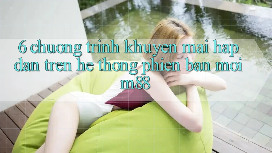 6. Chương Trình Khuyến Mãi Hấp Dẫn Trên Hệ thống Phiên bản mới M88 6. Chương Trình Khuyến Mãi Hấp Dẫn Trên Hệ thống Phiên bản mới M88