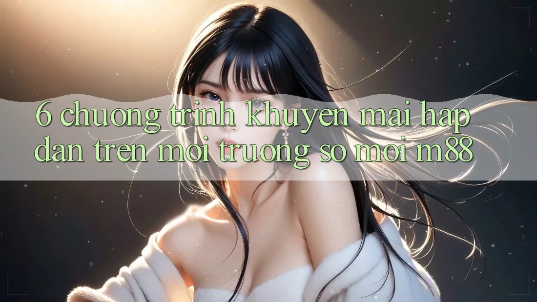 6. Chương Trình Khuyến Mãi Hấp Dẫn Trên Môi trường số Mới M88