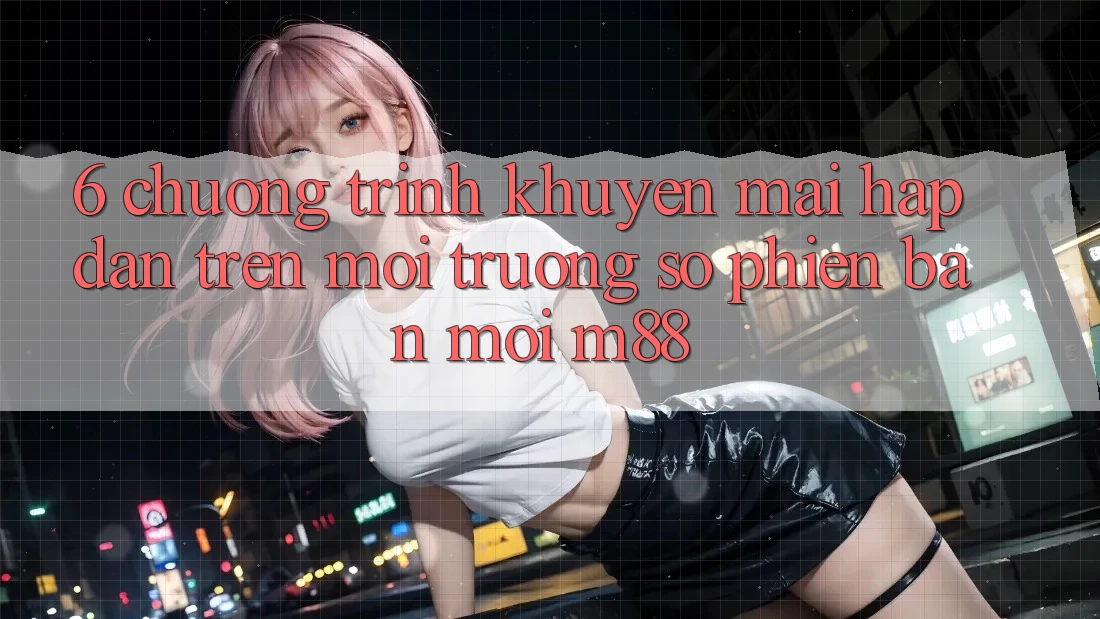 6. Chương Trình Khuyến Mãi Hấp dẫn Trên Môi trường số Phiên bản mới M88 6. Chương Trình Khuyến Mãi Hấp dẫn Trên Môi trường số Phiên bản mới M88
