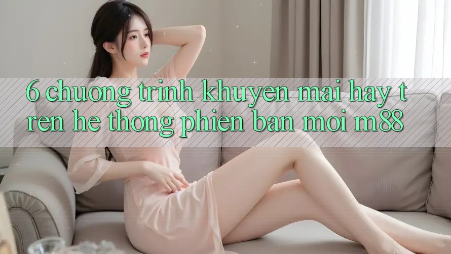 6. Chương Trình Khuyến Mãi Hay Trên Hệ thống Phiên bản mới M88