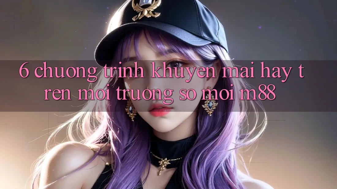6. Chương Trình Khuyến Mãi Hay Trên Môi trường số Mới M88 6. Chương Trình Khuyến Mãi Hay Trên Môi trường số Mới M88