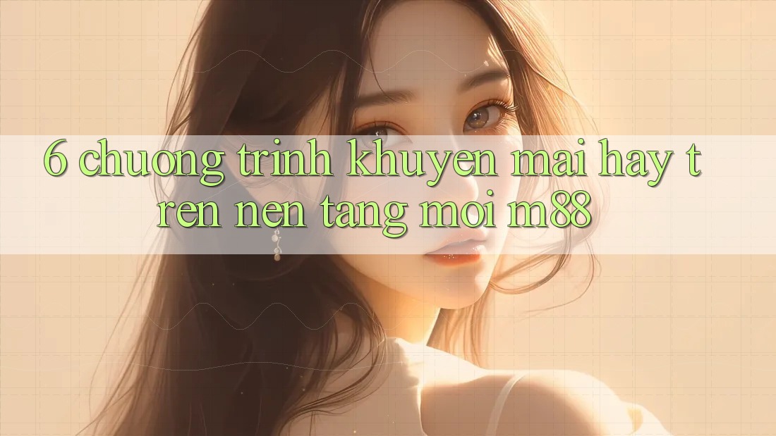 6. Chương Trình Khuyến Mãi Hay Trên Nền Tảng Mới M88
