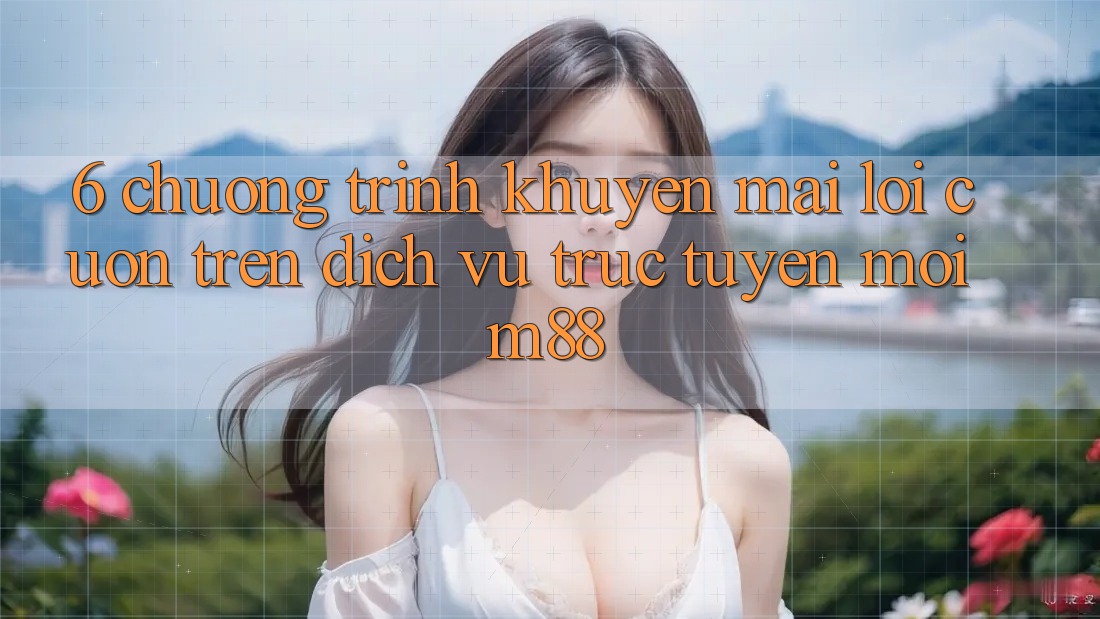 6. Chương Trình Khuyến Mãi Lôi cuốn Trên Dịch vụ trực tuyến Mới M88