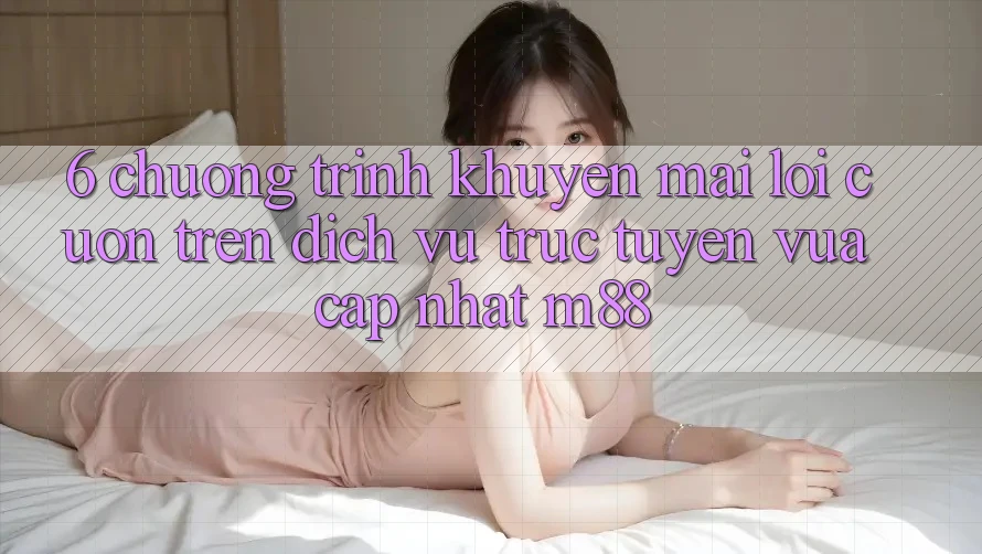 6. Chương Trình Khuyến Mãi Lôi cuốn Trên Dịch vụ trực tuyến Vừa cập nhật M88