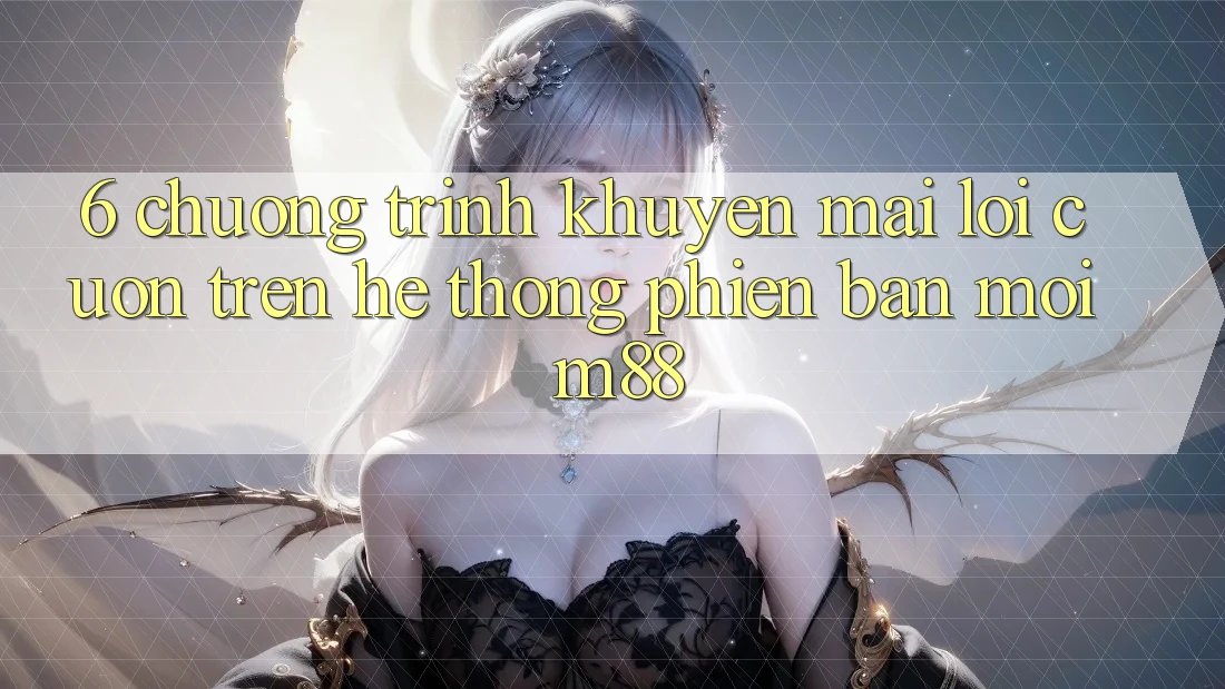 6. Chương Trình Khuyến Mãi Lôi cuốn Trên Hệ thống Phiên bản mới M88 6. Chương Trình Khuyến Mãi Lôi cuốn Trên Hệ thống Phiên bản mới M88