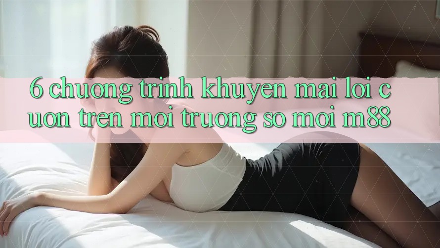 6. Chương Trình Khuyến Mãi Lôi cuốn Trên Môi trường số Mới M88 6. Chương Trình Khuyến Mãi Lôi cuốn Trên Môi trường số Mới M88