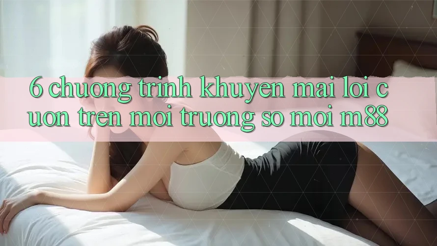 6. Chương Trình Khuyến Mãi Lôi cuốn Trên Môi trường số Mới M88