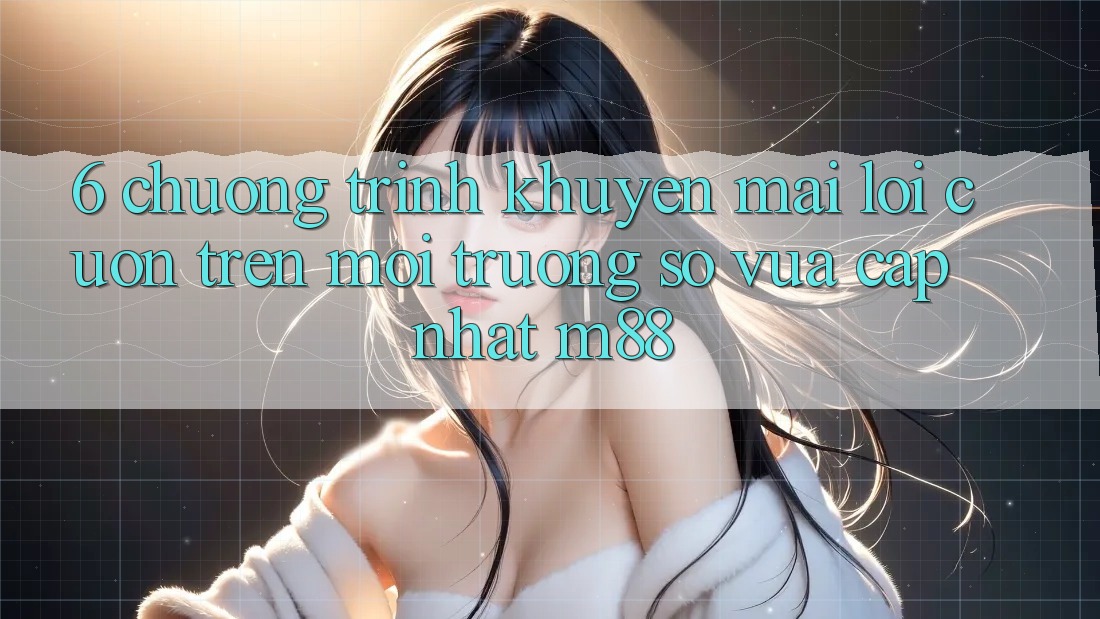 6. Chương Trình Khuyến Mãi Lôi cuốn Trên Môi trường số Vừa cập nhật M88