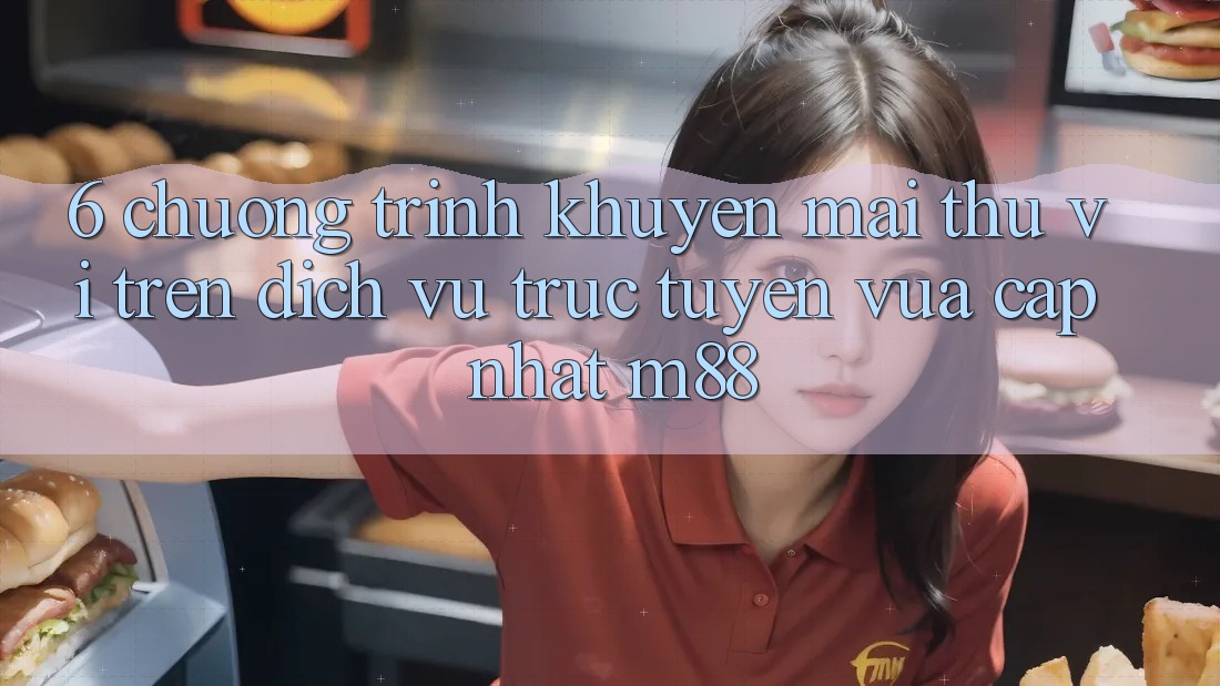 6. Chương Trình Khuyến Mãi Thú vị Trên Dịch vụ trực tuyến Vừa cập nhật M88