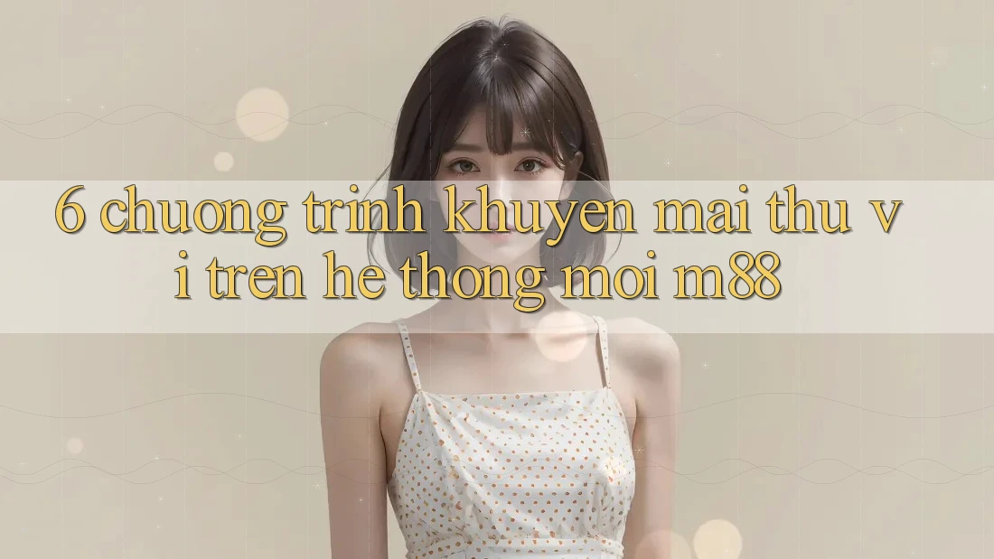 6. Chương Trình Khuyến Mãi Thú vị Trên Hệ thống Mới M88 6. Chương Trình Khuyến Mãi Thú vị Trên Hệ thống Mới M88