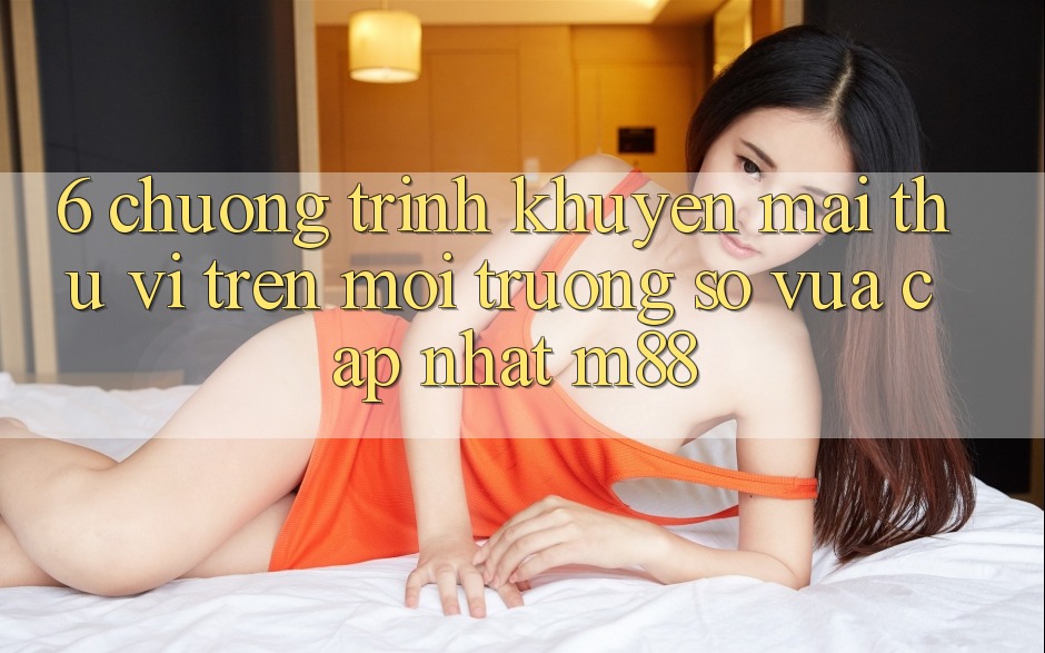 6. Chương Trình Khuyến Mãi Thú vị Trên Môi trường số Vừa cập nhật M88 6. Chương Trình Khuyến Mãi Thú vị Trên Môi trường số Vừa cập nhật M88