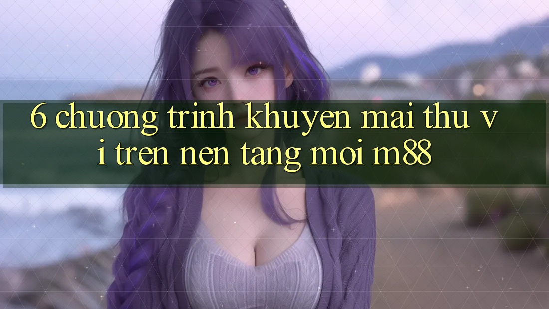 6. Chương Trình Khuyến Mãi Thú vị Trên Nền Tảng Mới M88 6. Chương Trình Khuyến Mãi Thú vị Trên Nền Tảng Mới M88