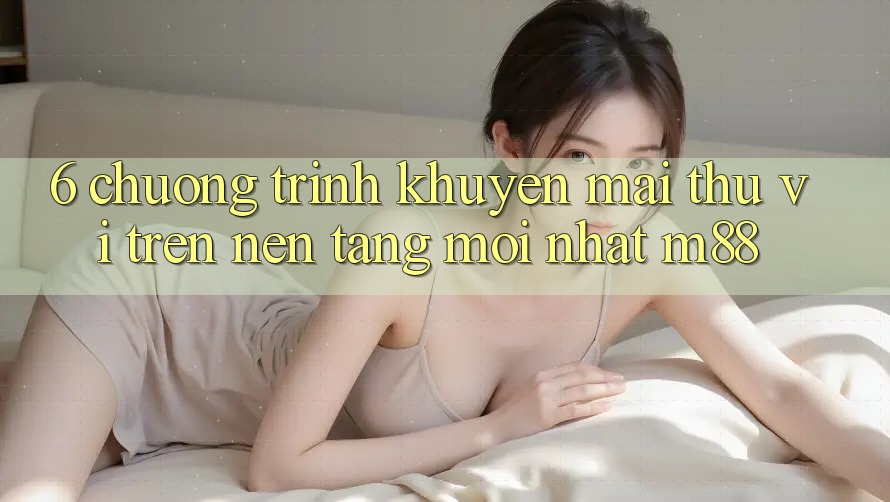 6. Chương Trình Khuyến Mãi Thú vị Trên Nền Tảng Mới nhất M88 6. Chương Trình Khuyến Mãi Thú vị Trên Nền Tảng Mới nhất M88