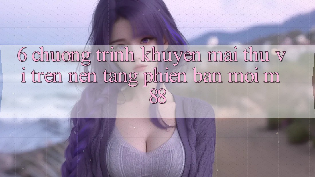 6. Chương Trình Khuyến Mãi Thú vị Trên Nền Tảng Phiên bản mới M88