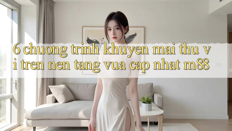 6. Chương Trình Khuyến Mãi Thú vị Trên Nền Tảng Vừa cập nhật M88