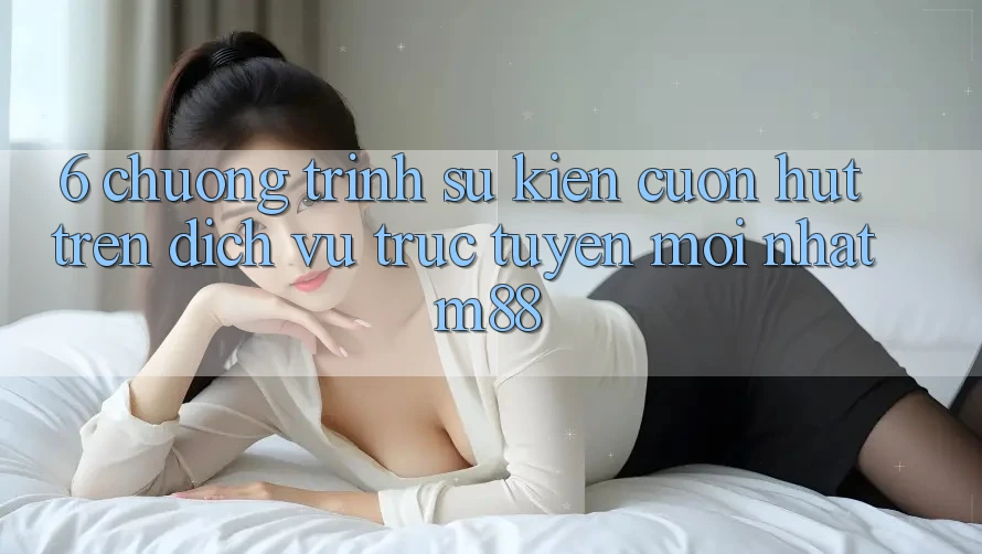 6. Chương Trình Sự kiện Cuốn hút Trên Dịch vụ trực tuyến Mới nhất M88