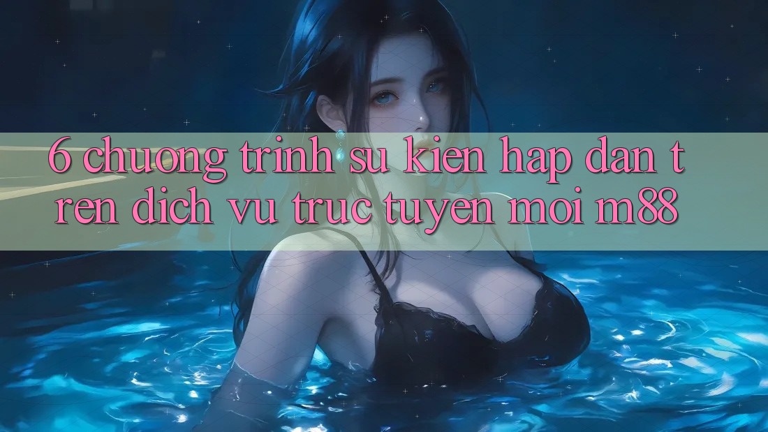 6. Chương Trình Sự kiện Hấp dẫn Trên Dịch vụ trực tuyến Mới M88