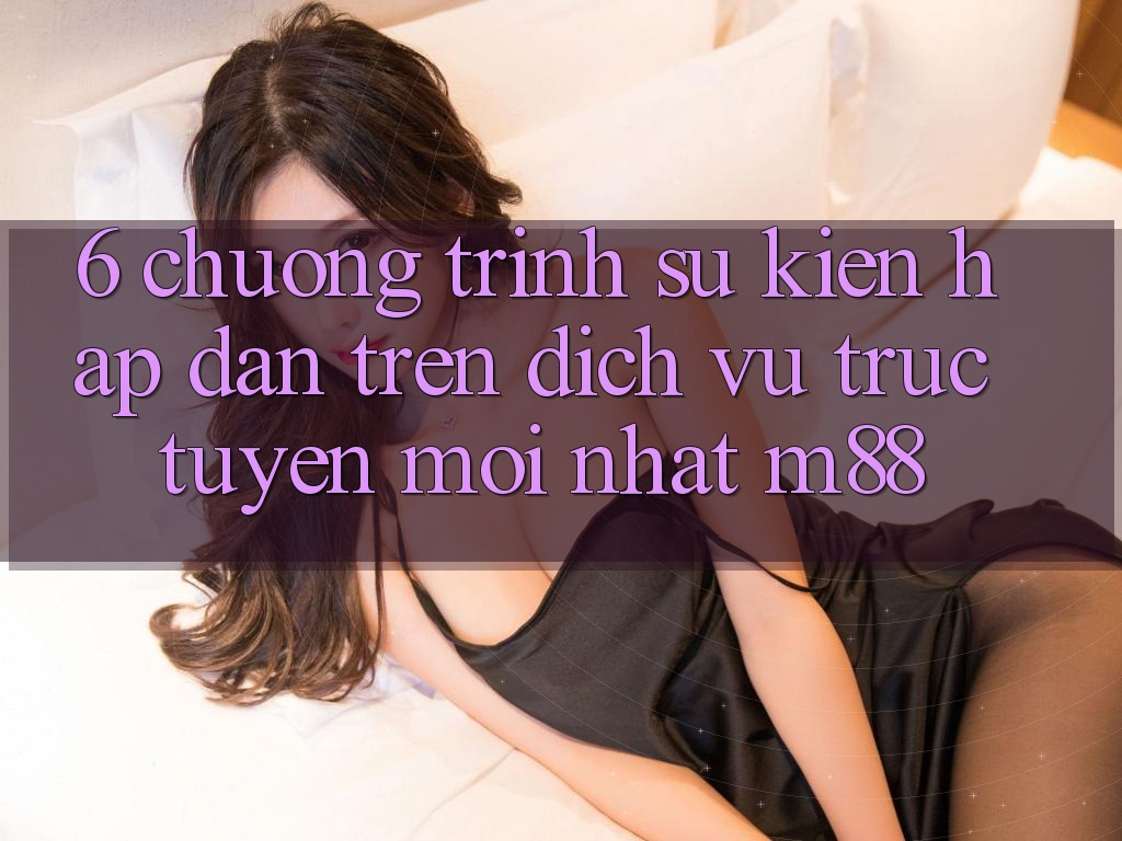6. Chương Trình Sự kiện Hấp Dẫn Trên Dịch vụ trực tuyến Mới nhất M88
