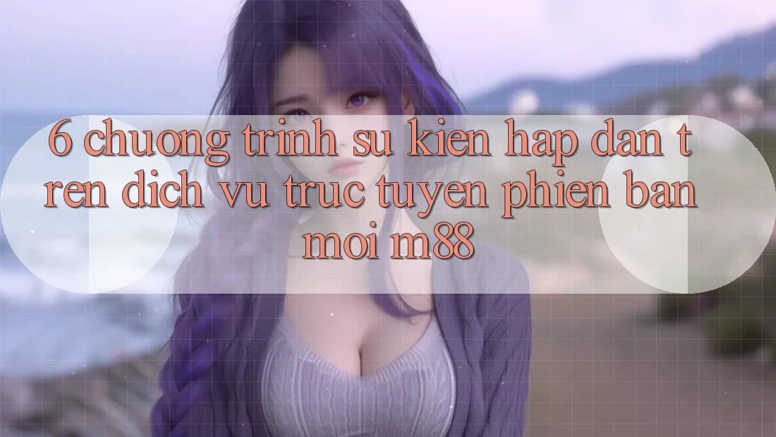 6. Chương Trình Sự kiện Hấp dẫn Trên Dịch vụ trực tuyến Phiên bản mới M88 6. Chương Trình Sự kiện Hấp dẫn Trên Dịch vụ trực tuyến Phiên bản mới M88
