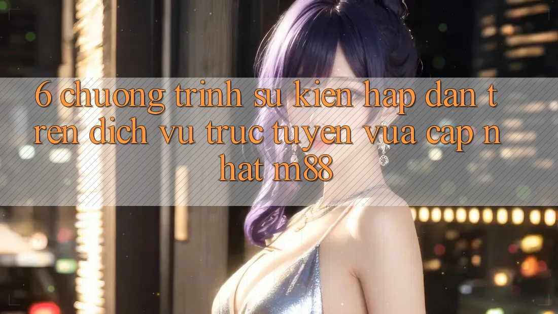 6. Chương Trình Sự kiện Hấp Dẫn Trên Dịch vụ trực tuyến Vừa cập nhật M88 6. Chương Trình Sự kiện Hấp Dẫn Trên Dịch vụ trực tuyến Vừa cập nhật M88