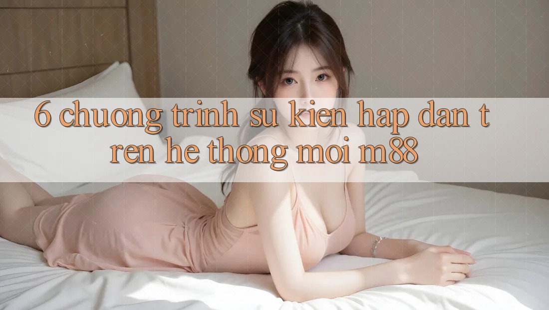 6. Chương Trình Sự kiện Hấp Dẫn Trên Hệ thống Mới M88 6. Chương Trình Sự kiện Hấp Dẫn Trên Hệ thống Mới M88