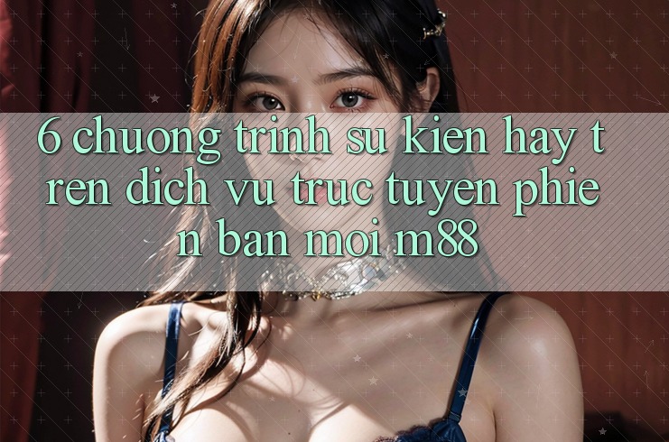 6. Chương Trình Sự kiện Hay Trên Dịch vụ trực tuyến Phiên bản mới M88 6. Chương Trình Sự kiện Hay Trên Dịch vụ trực tuyến Phiên bản mới M88