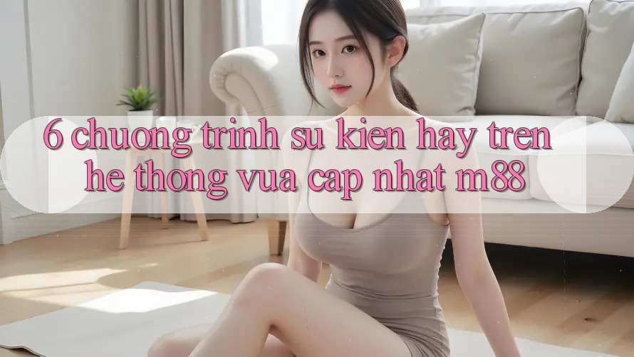 6. Chương Trình Sự kiện Hay Trên Hệ thống Vừa cập nhật M88 6. Chương Trình Sự kiện Hay Trên Hệ thống Vừa cập nhật M88