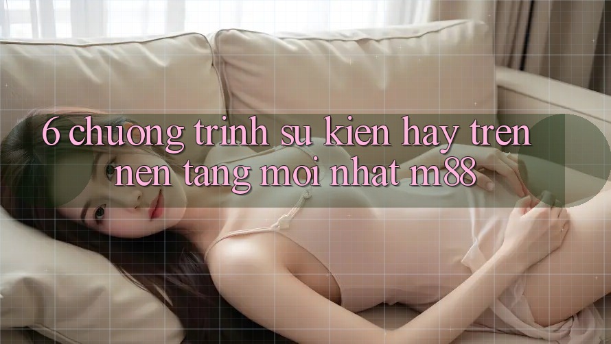 6. Chương Trình Sự kiện Hay Trên Nền Tảng Mới nhất M88 6. Chương Trình Sự kiện Hay Trên Nền Tảng Mới nhất M88