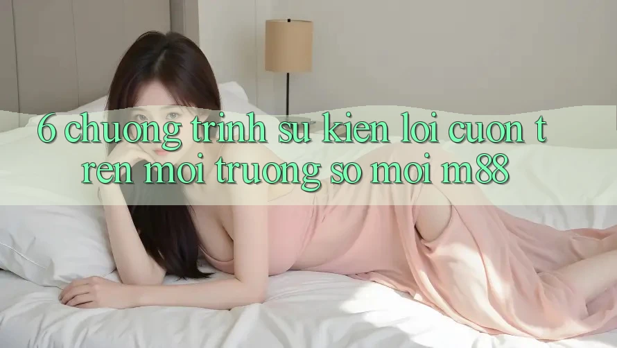 6. Chương Trình Sự kiện Lôi cuốn Trên Môi trường số Mới M88