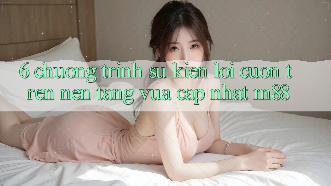 6. Chương Trình Sự kiện Lôi cuốn Trên Nền Tảng Vừa cập nhật M88 6. Chương Trình Sự kiện Lôi cuốn Trên Nền Tảng Vừa cập nhật M88