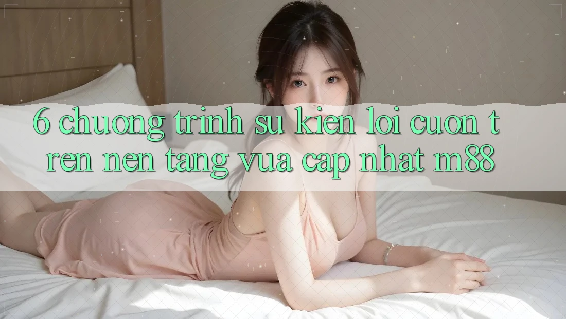 6. Chương Trình Sự kiện Lôi cuốn Trên Nền tảng Vừa cập nhật M88 6. Chương Trình Sự kiện Lôi cuốn Trên Nền tảng Vừa cập nhật M88