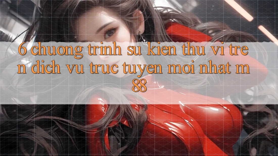 6. Chương Trình Sự kiện Thú vị Trên Dịch vụ trực tuyến Mới nhất M88