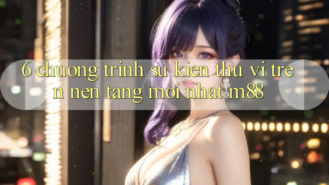 6. Chương Trình Sự kiện Thú vị Trên Nền Tảng Mới nhất M88 6. Chương Trình Sự kiện Thú vị Trên Nền Tảng Mới nhất M88
