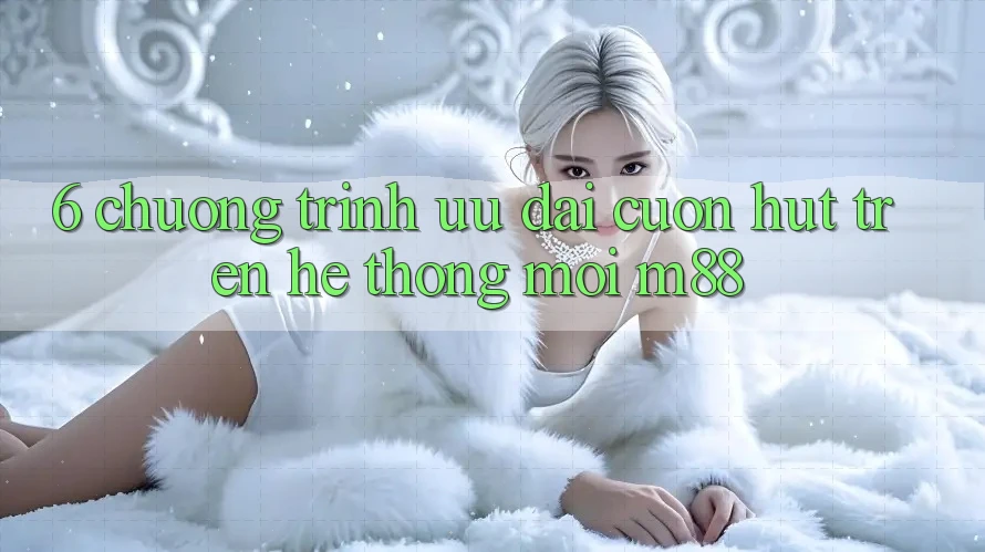 6. Chương Trình Ưu đãi Cuốn hút Trên Hệ thống Mới M88