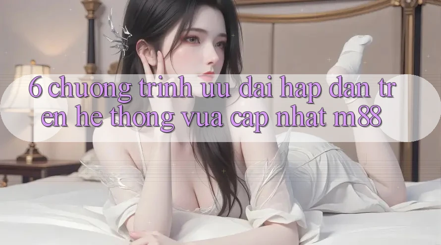 6. Chương Trình Ưu đãi Hấp Dẫn Trên Hệ thống Vừa cập nhật M88