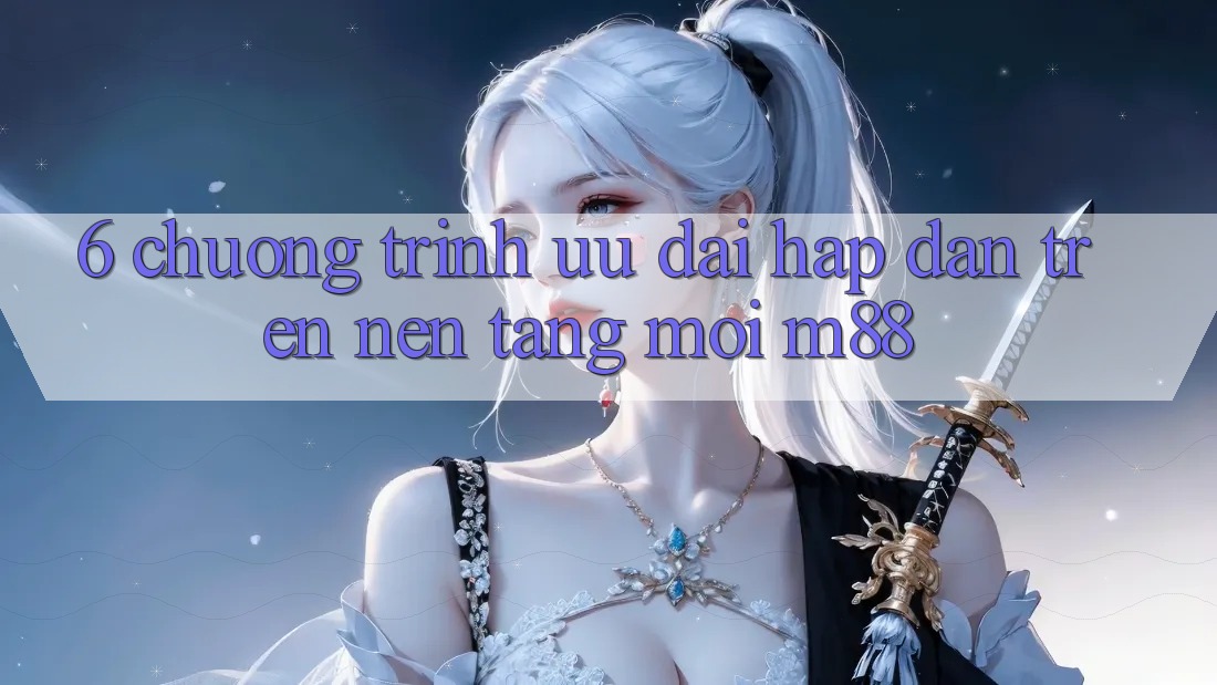 6. Chương Trình Ưu đãi Hấp dẫn Trên Nền Tảng Mới M88