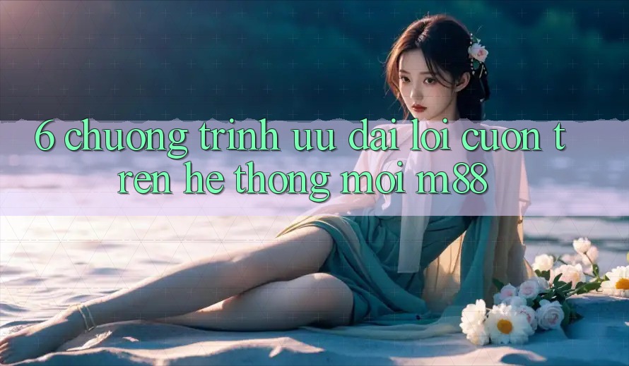 6. Chương Trình Ưu đãi Lôi cuốn Trên Hệ thống Mới M88