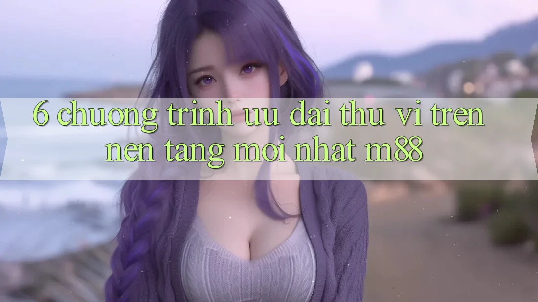 6. Chương Trình Ưu đãi Thú vị Trên Nền Tảng Mới nhất M88 6. Chương Trình Ưu đãi Thú vị Trên Nền Tảng Mới nhất M88