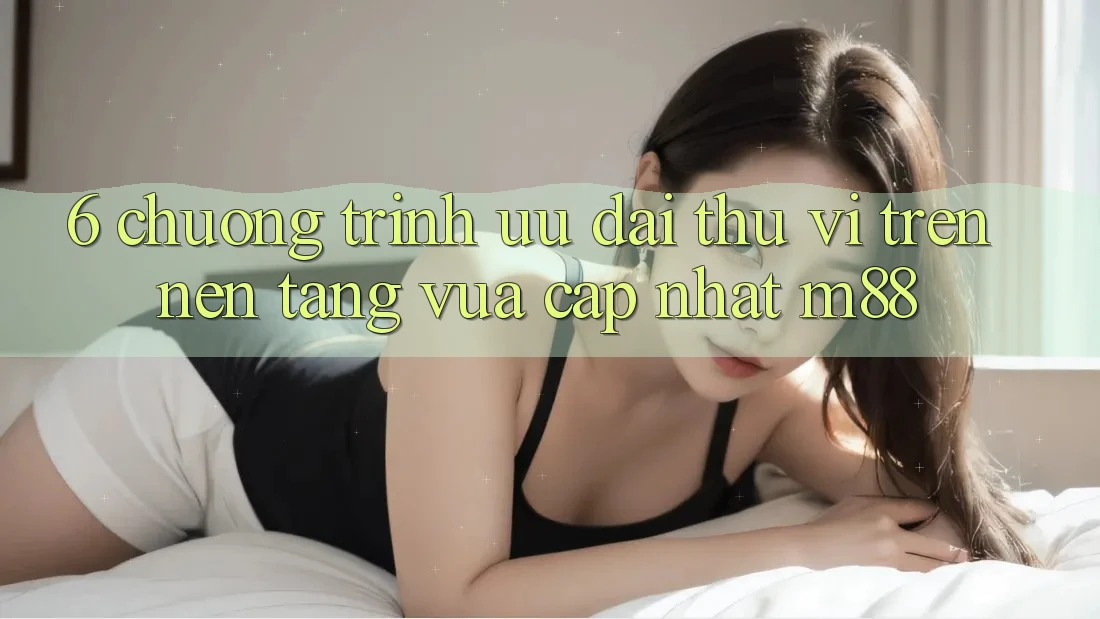 6. Chương Trình Ưu đãi Thú vị Trên Nền tảng Vừa cập nhật M88 6. Chương Trình Ưu đãi Thú vị Trên Nền tảng Vừa cập nhật M88