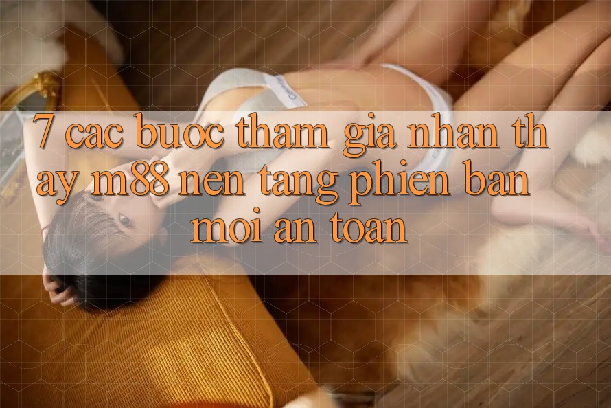 7. Các bước Tham Gia Nhận thấy M88 Nền Tảng Phiên bản mới An Toàn