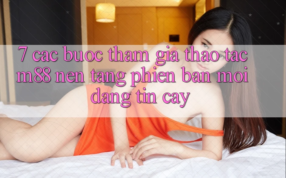 7. Các bước Tham Gia Thao tác M88 Nền Tảng Phiên bản mới Đáng tin cậy 7. Các bước Tham Gia Thao tác M88 Nền Tảng Phiên bản mới Đáng tin cậy